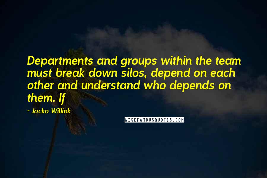 Jocko Willink Quotes: Departments and groups within the team must break down silos, depend on each other and understand who depends on them. If