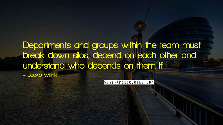 Jocko Willink Quotes: Departments and groups within the team must break down silos, depend on each other and understand who depends on them. If