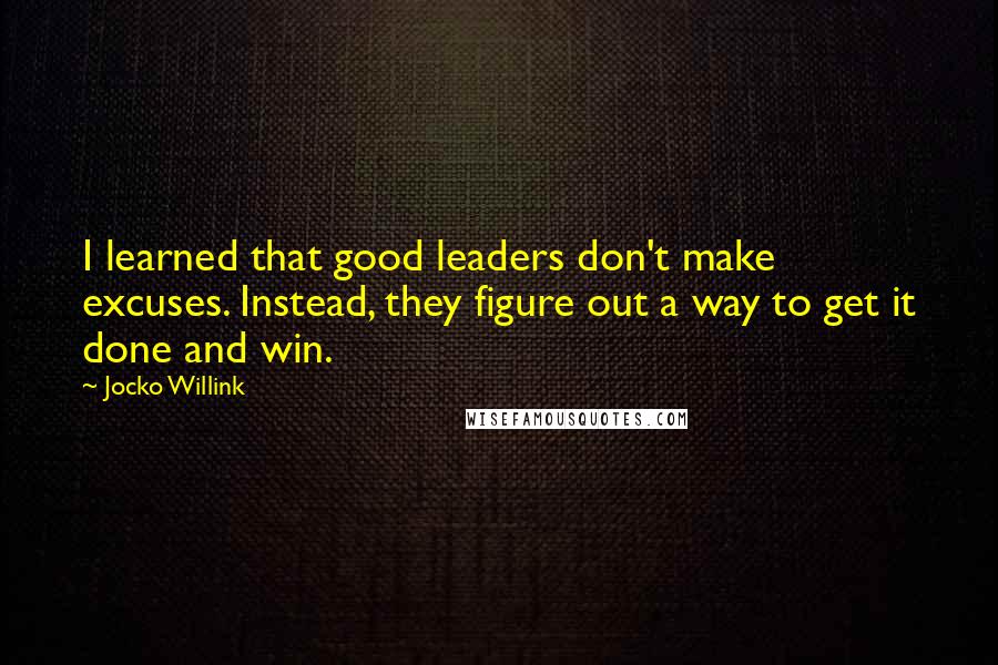 Jocko Willink Quotes: I learned that good leaders don't make excuses. Instead, they figure out a way to get it done and win.