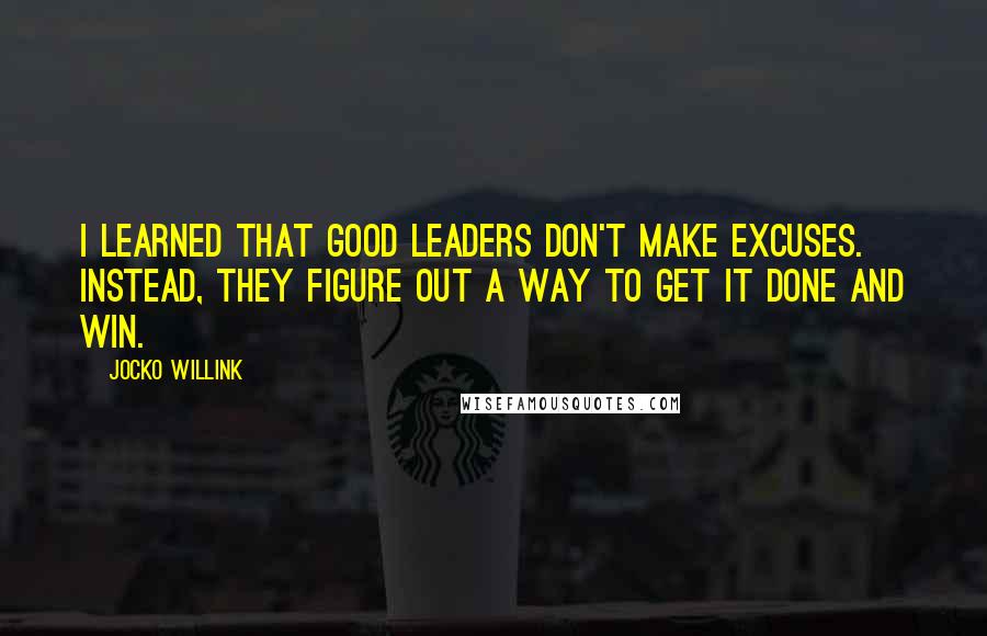 Jocko Willink Quotes: I learned that good leaders don't make excuses. Instead, they figure out a way to get it done and win.