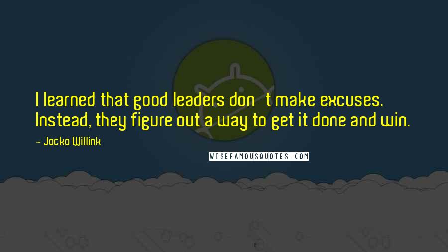 Jocko Willink Quotes: I learned that good leaders don't make excuses. Instead, they figure out a way to get it done and win.