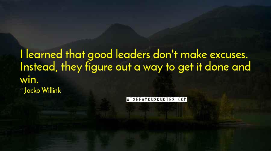 Jocko Willink Quotes: I learned that good leaders don't make excuses. Instead, they figure out a way to get it done and win.