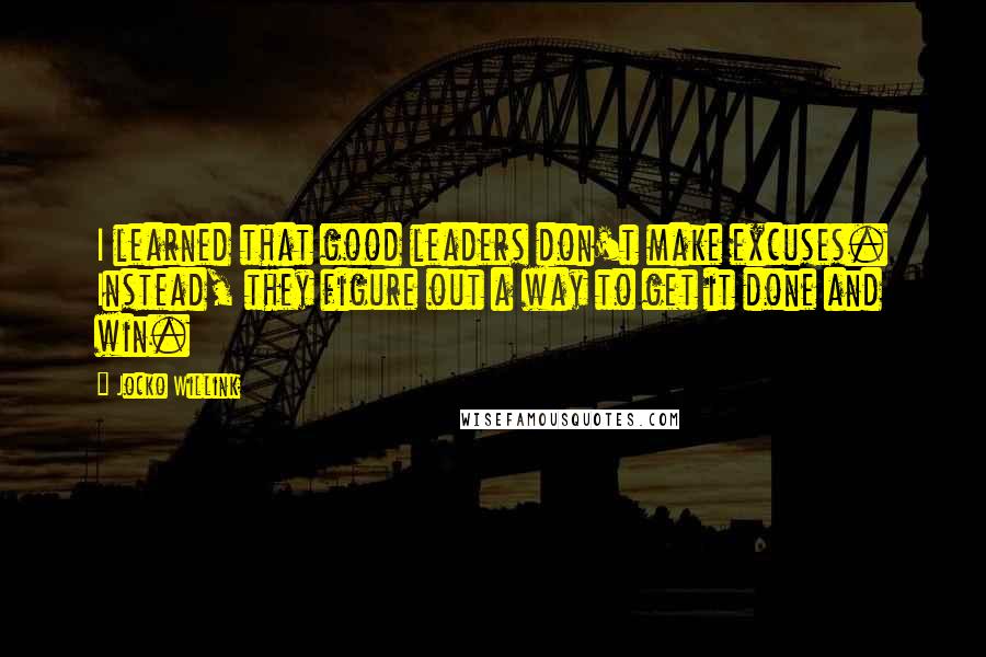 Jocko Willink Quotes: I learned that good leaders don't make excuses. Instead, they figure out a way to get it done and win.