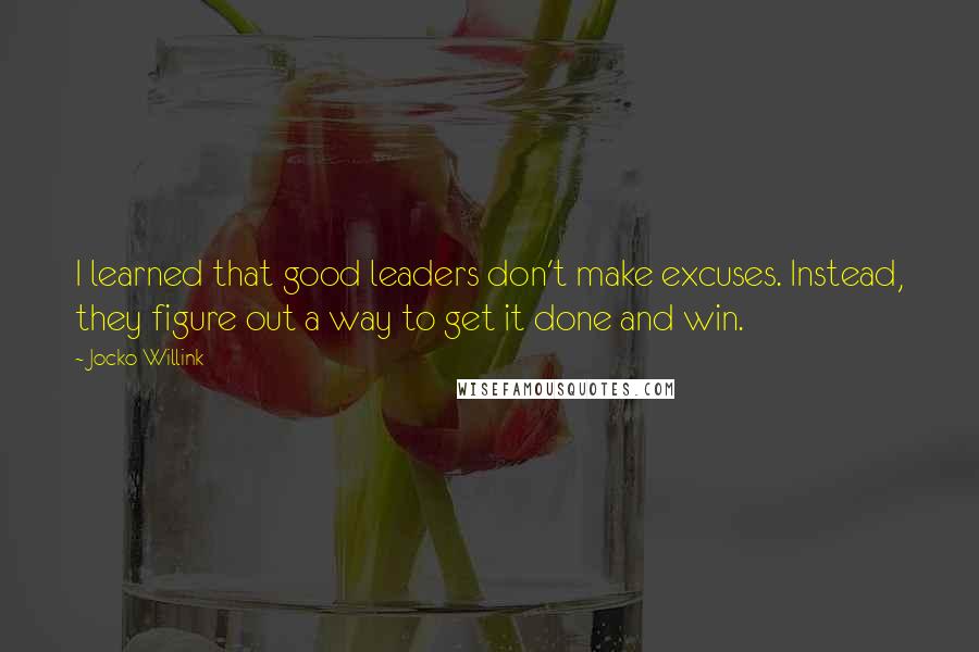 Jocko Willink Quotes: I learned that good leaders don't make excuses. Instead, they figure out a way to get it done and win.