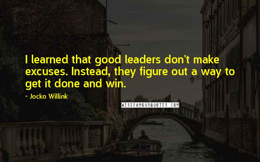 Jocko Willink Quotes: I learned that good leaders don't make excuses. Instead, they figure out a way to get it done and win.