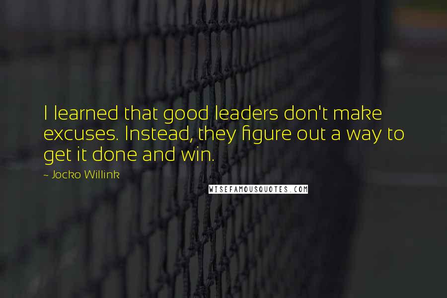 Jocko Willink Quotes: I learned that good leaders don't make excuses. Instead, they figure out a way to get it done and win.