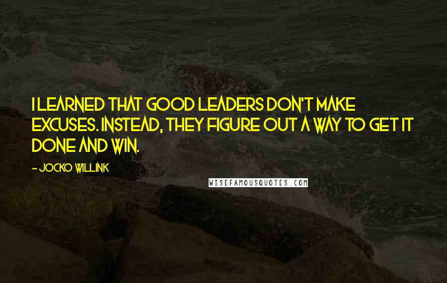 Jocko Willink Quotes: I learned that good leaders don't make excuses. Instead, they figure out a way to get it done and win.