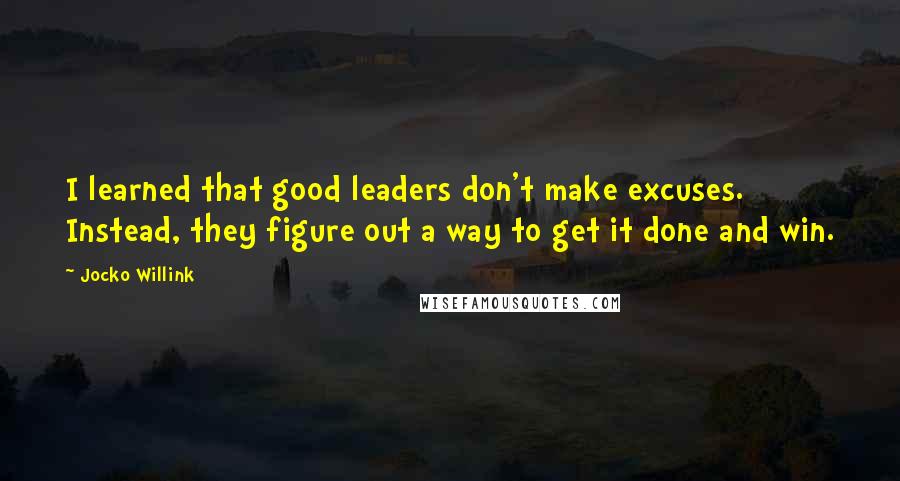 Jocko Willink Quotes: I learned that good leaders don't make excuses. Instead, they figure out a way to get it done and win.