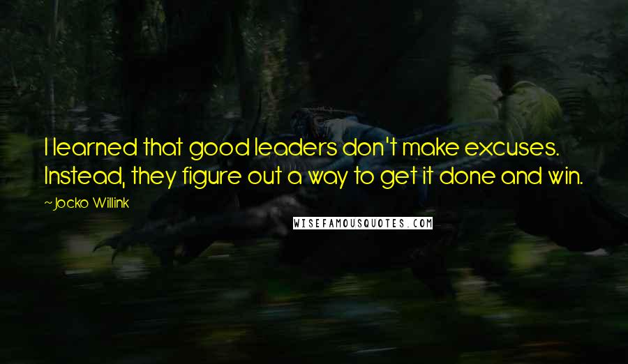 Jocko Willink Quotes: I learned that good leaders don't make excuses. Instead, they figure out a way to get it done and win.