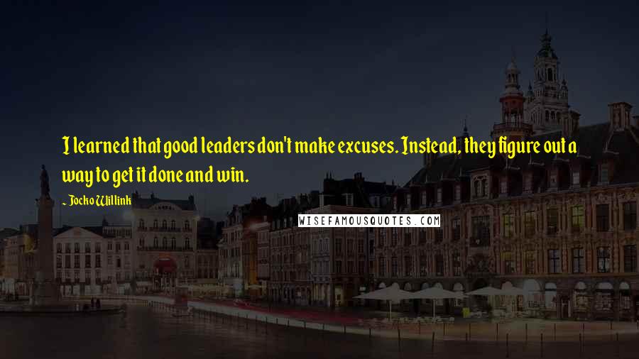 Jocko Willink Quotes: I learned that good leaders don't make excuses. Instead, they figure out a way to get it done and win.