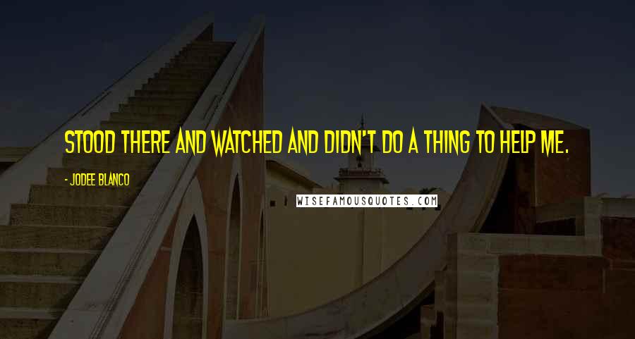 Jodee Blanco Quotes: Stood there and watched and didn't do a thing to help me.