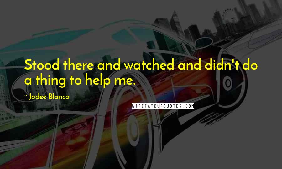 Jodee Blanco Quotes: Stood there and watched and didn't do a thing to help me.