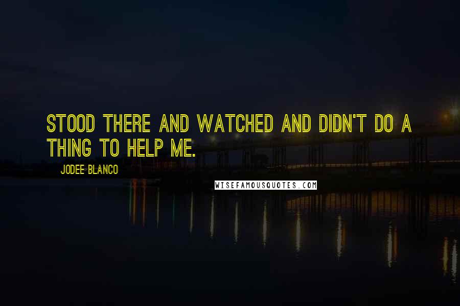 Jodee Blanco Quotes: Stood there and watched and didn't do a thing to help me.