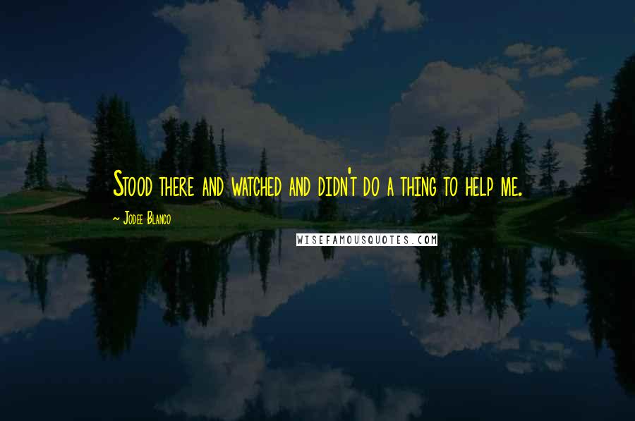 Jodee Blanco Quotes: Stood there and watched and didn't do a thing to help me.