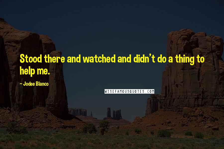 Jodee Blanco Quotes: Stood there and watched and didn't do a thing to help me.