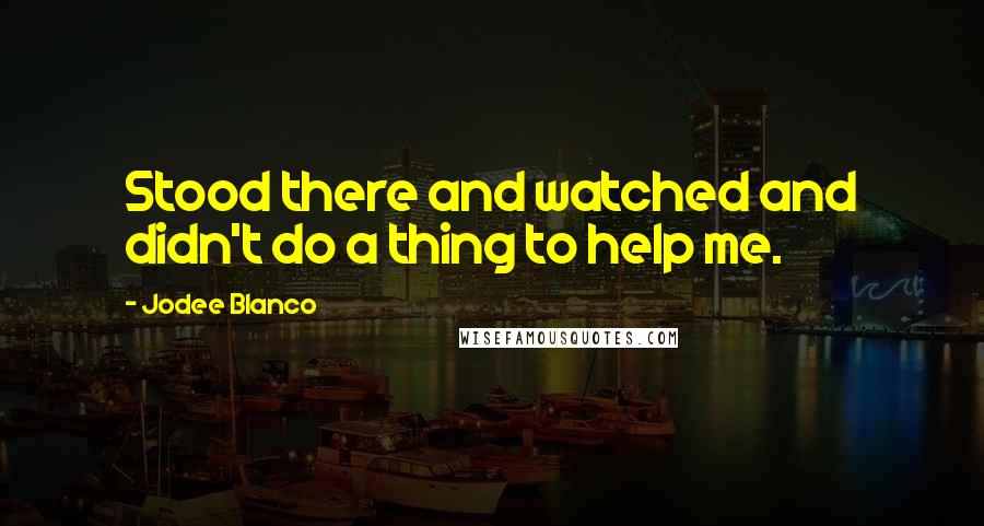 Jodee Blanco Quotes: Stood there and watched and didn't do a thing to help me.