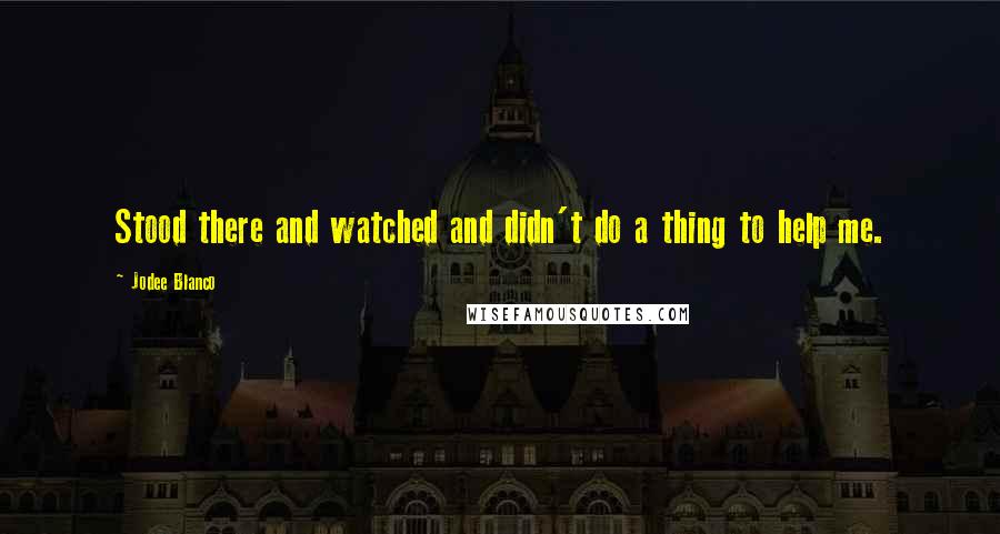 Jodee Blanco Quotes: Stood there and watched and didn't do a thing to help me.