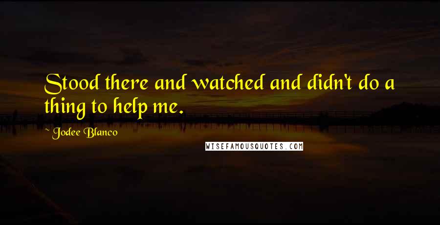 Jodee Blanco Quotes: Stood there and watched and didn't do a thing to help me.