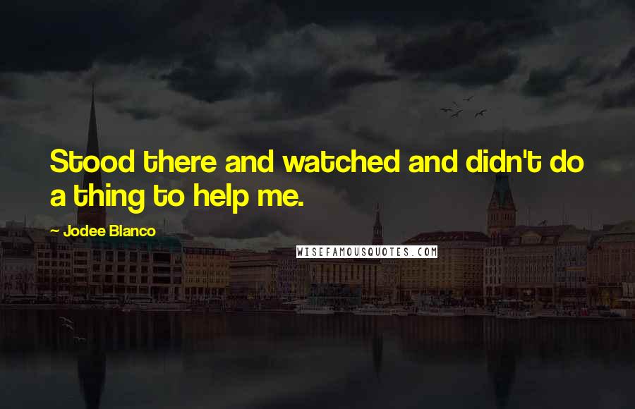 Jodee Blanco Quotes: Stood there and watched and didn't do a thing to help me.