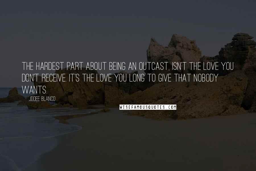 Jodee Blanco Quotes: The hardest part about being an outcast, isn't the love you don't receive. It's the love you long to give that nobody wants.