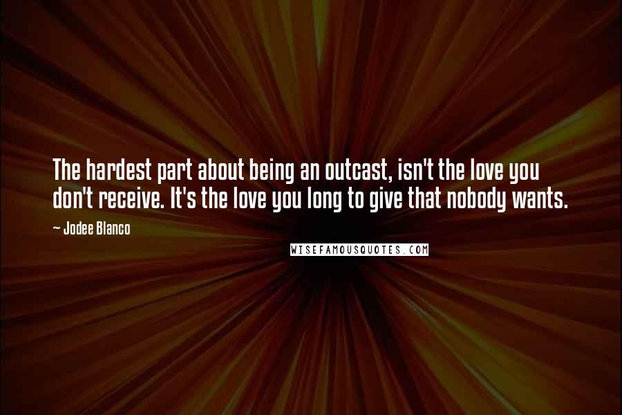 Jodee Blanco Quotes: The hardest part about being an outcast, isn't the love you don't receive. It's the love you long to give that nobody wants.