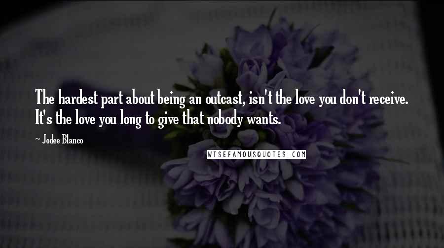 Jodee Blanco Quotes: The hardest part about being an outcast, isn't the love you don't receive. It's the love you long to give that nobody wants.