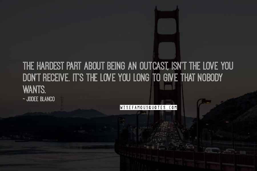 Jodee Blanco Quotes: The hardest part about being an outcast, isn't the love you don't receive. It's the love you long to give that nobody wants.