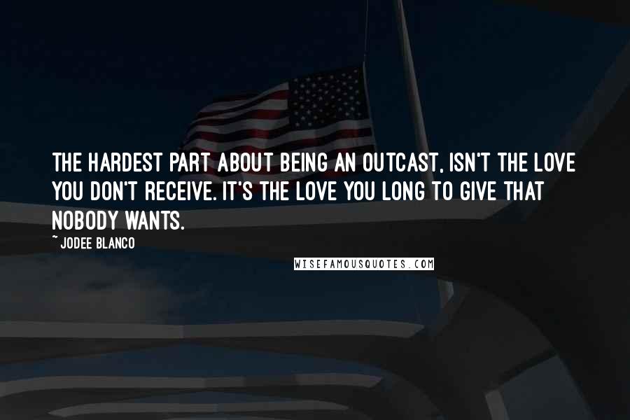 Jodee Blanco Quotes: The hardest part about being an outcast, isn't the love you don't receive. It's the love you long to give that nobody wants.