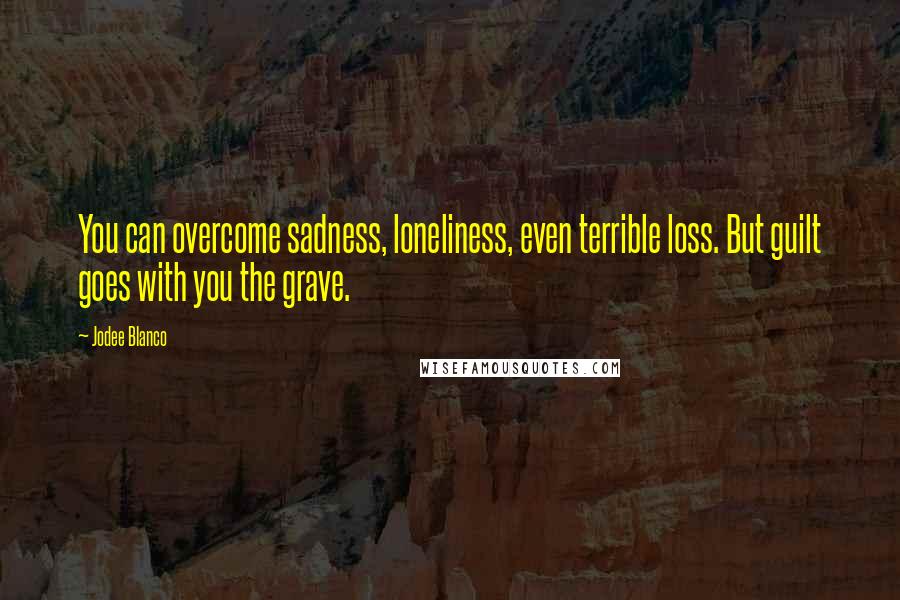 Jodee Blanco Quotes: You can overcome sadness, loneliness, even terrible loss. But guilt goes with you the grave.