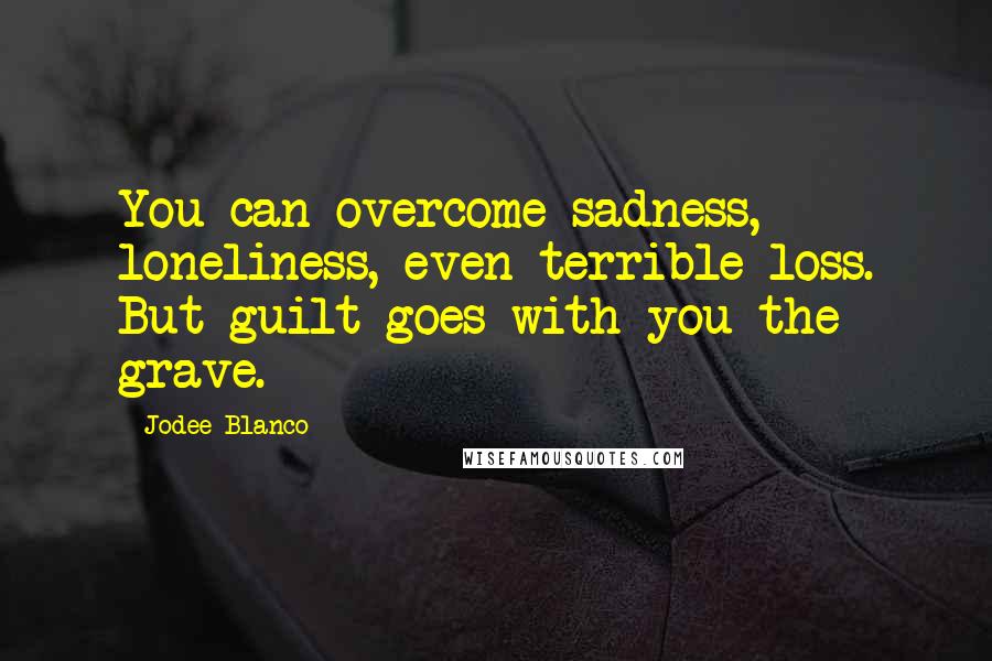 Jodee Blanco Quotes: You can overcome sadness, loneliness, even terrible loss. But guilt goes with you the grave.