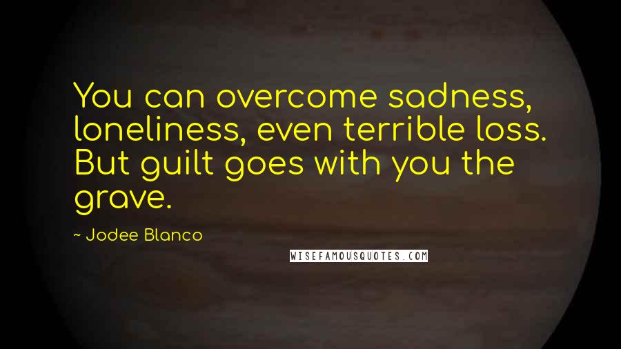 Jodee Blanco Quotes: You can overcome sadness, loneliness, even terrible loss. But guilt goes with you the grave.