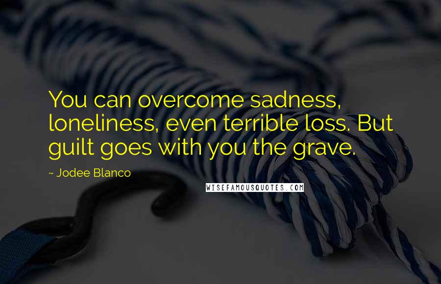 Jodee Blanco Quotes: You can overcome sadness, loneliness, even terrible loss. But guilt goes with you the grave.