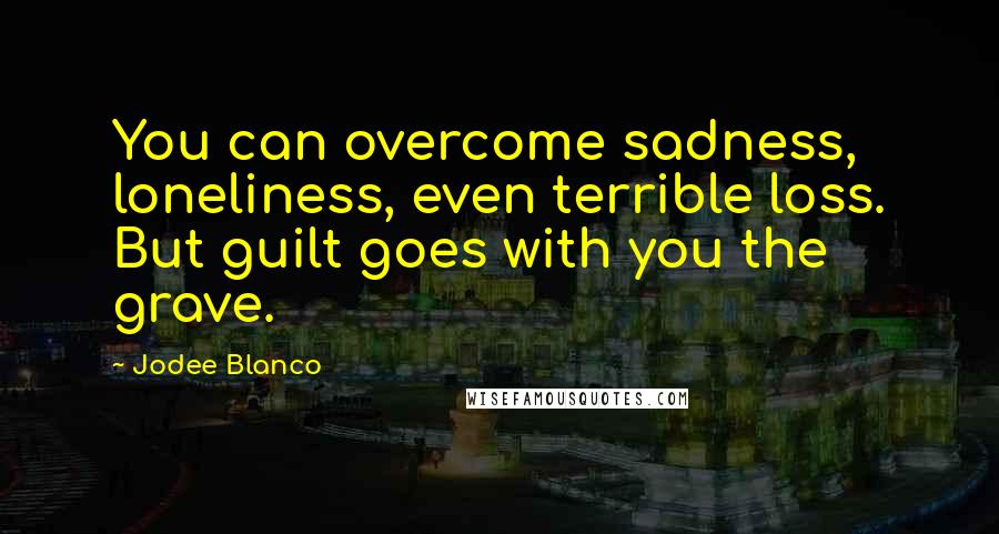 Jodee Blanco Quotes: You can overcome sadness, loneliness, even terrible loss. But guilt goes with you the grave.