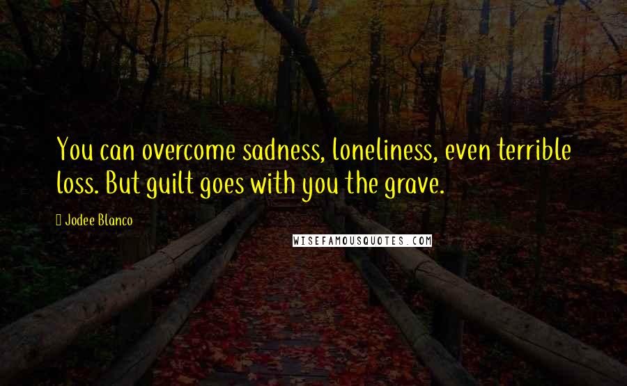 Jodee Blanco Quotes: You can overcome sadness, loneliness, even terrible loss. But guilt goes with you the grave.