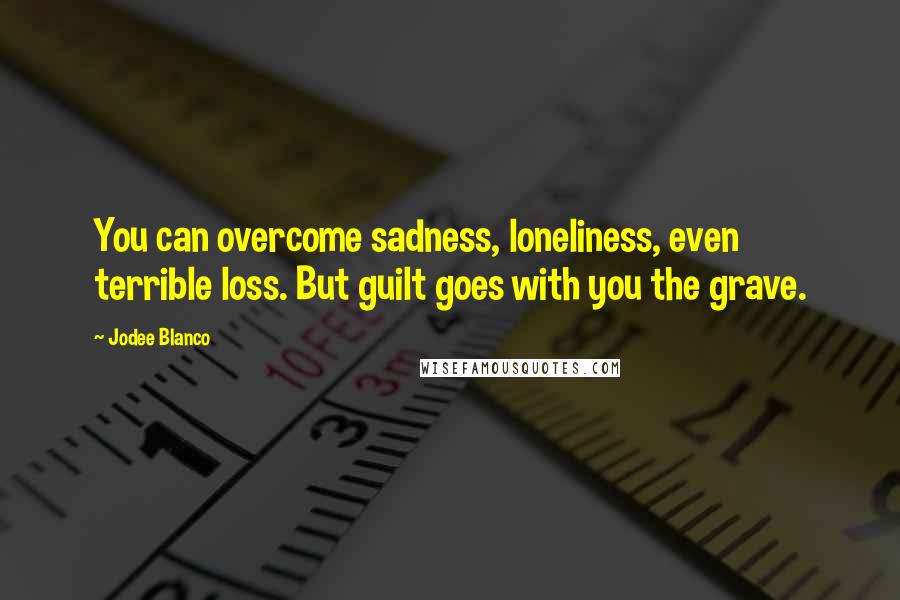 Jodee Blanco Quotes: You can overcome sadness, loneliness, even terrible loss. But guilt goes with you the grave.