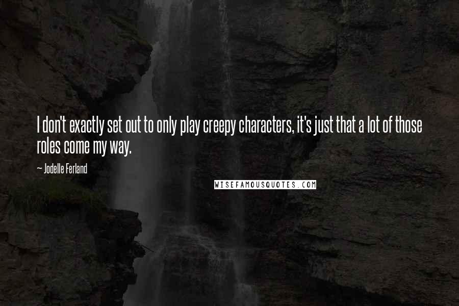 Jodelle Ferland Quotes: I don't exactly set out to only play creepy characters, it's just that a lot of those roles come my way.