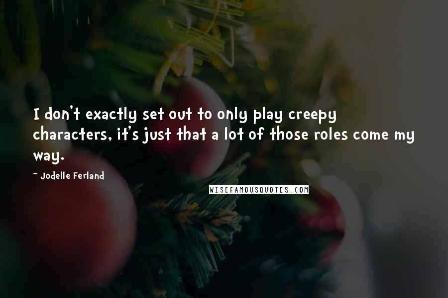 Jodelle Ferland Quotes: I don't exactly set out to only play creepy characters, it's just that a lot of those roles come my way.