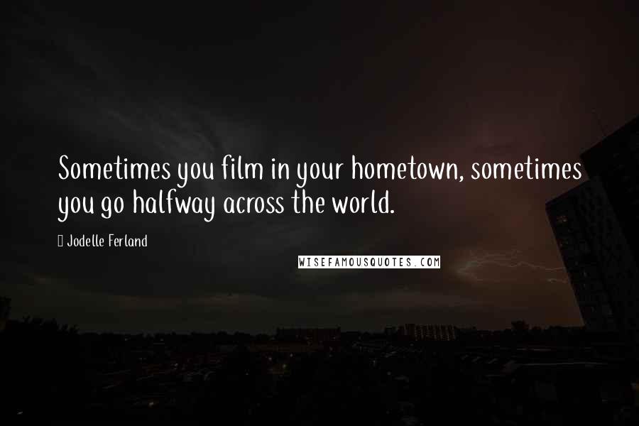 Jodelle Ferland Quotes: Sometimes you film in your hometown, sometimes you go halfway across the world.