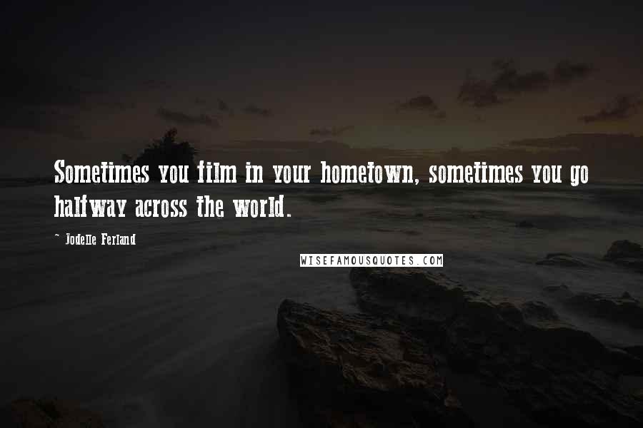 Jodelle Ferland Quotes: Sometimes you film in your hometown, sometimes you go halfway across the world.