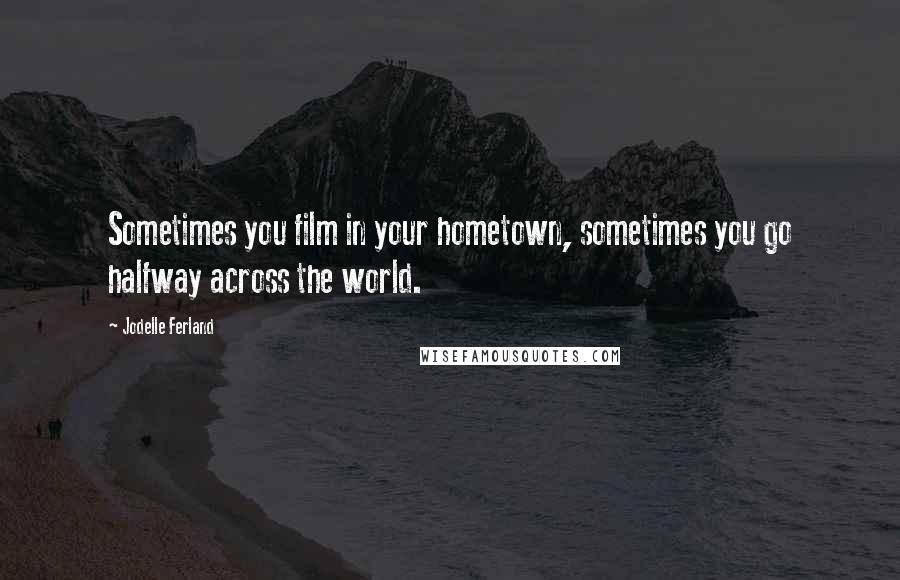 Jodelle Ferland Quotes: Sometimes you film in your hometown, sometimes you go halfway across the world.