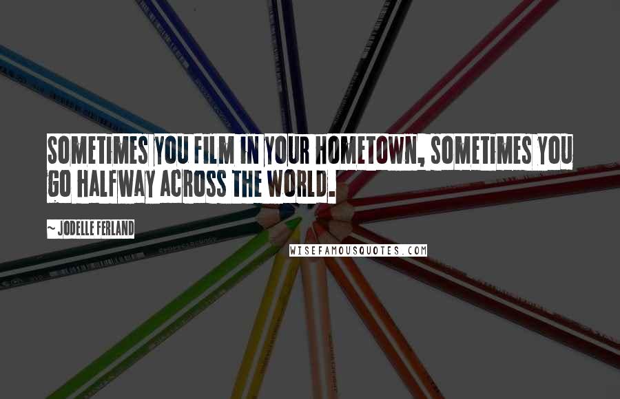 Jodelle Ferland Quotes: Sometimes you film in your hometown, sometimes you go halfway across the world.