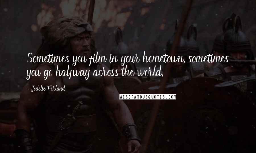 Jodelle Ferland Quotes: Sometimes you film in your hometown, sometimes you go halfway across the world.