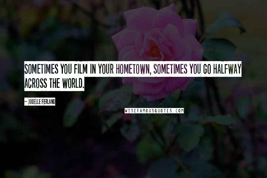 Jodelle Ferland Quotes: Sometimes you film in your hometown, sometimes you go halfway across the world.