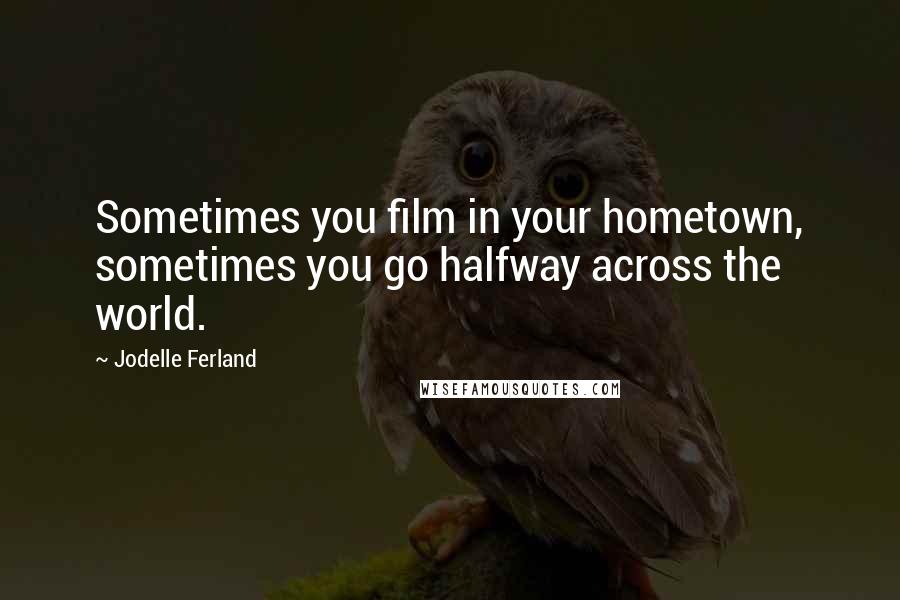 Jodelle Ferland Quotes: Sometimes you film in your hometown, sometimes you go halfway across the world.