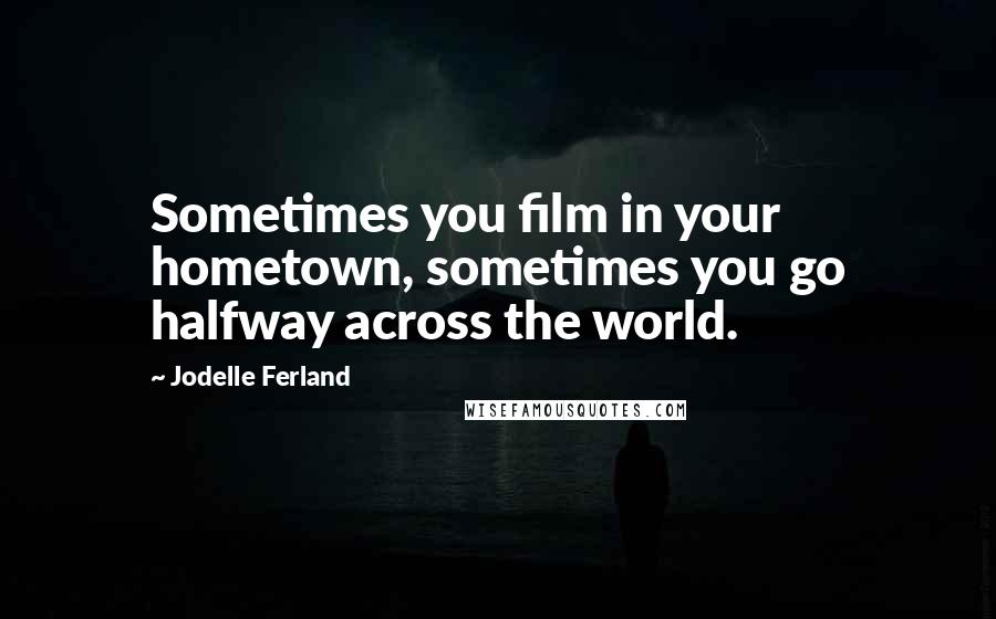Jodelle Ferland Quotes: Sometimes you film in your hometown, sometimes you go halfway across the world.