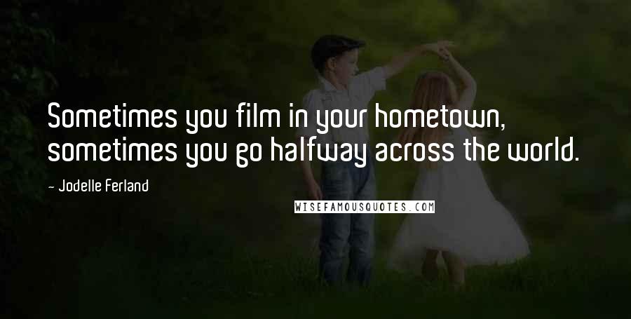 Jodelle Ferland Quotes: Sometimes you film in your hometown, sometimes you go halfway across the world.