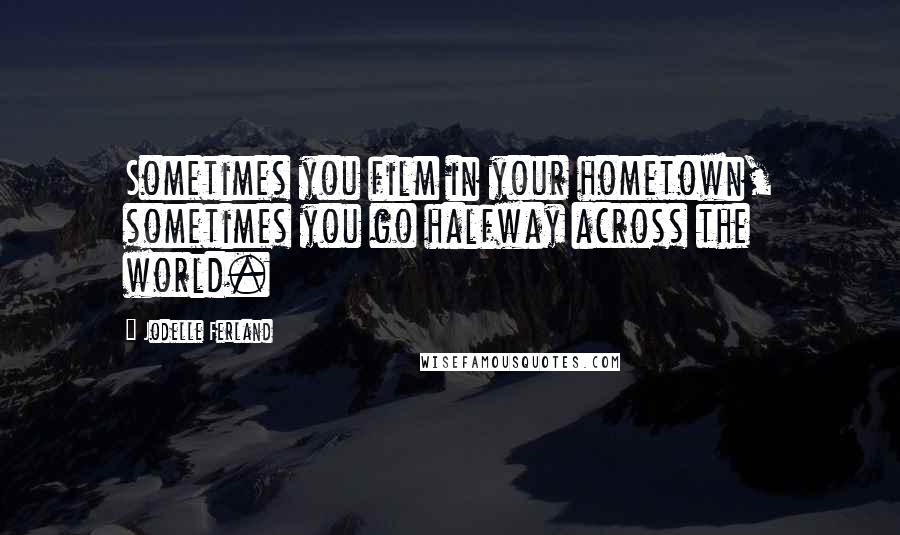 Jodelle Ferland Quotes: Sometimes you film in your hometown, sometimes you go halfway across the world.