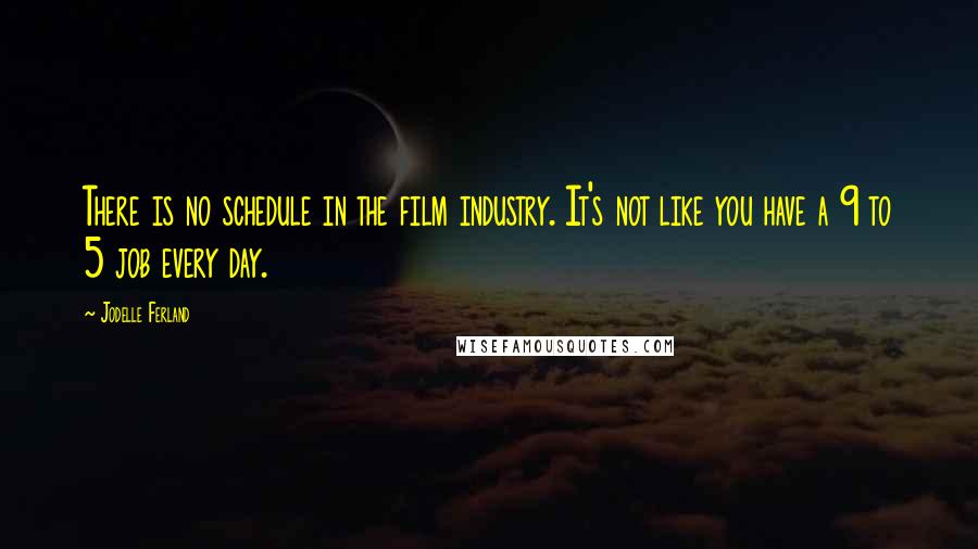 Jodelle Ferland Quotes: There is no schedule in the film industry. It's not like you have a 9 to 5 job every day.