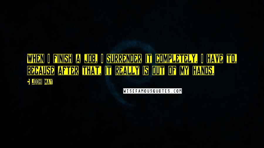 Jodhi May Quotes: When I finish a job, I surrender it completely. I have to, because after that, it really is out of my hands.