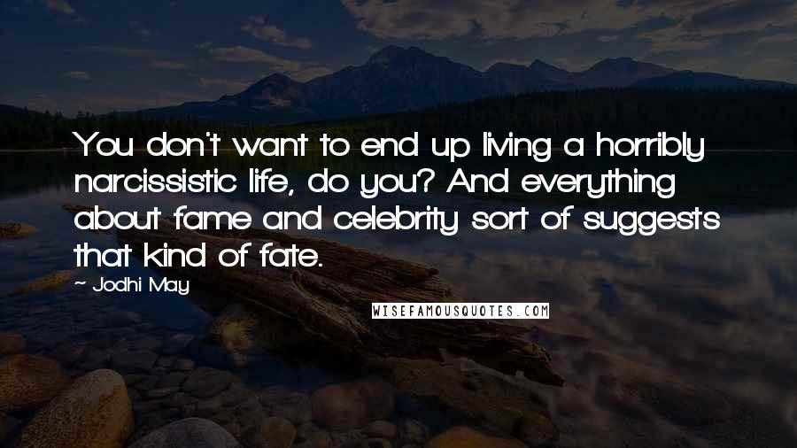 Jodhi May Quotes: You don't want to end up living a horribly narcissistic life, do you? And everything about fame and celebrity sort of suggests that kind of fate.